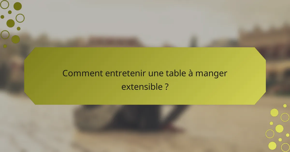 Comment entretenir une table à manger extensible ?