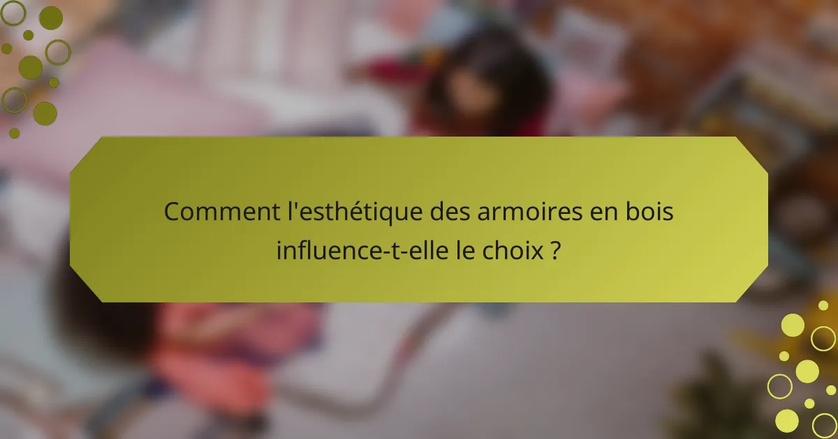 Comment l'esthétique des armoires en bois influence-t-elle le choix ?